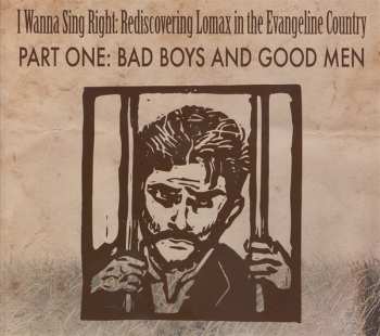 Various: I Wanna Sing Right: Rediscovering Lomax In The Evangeline Country - Part One: Bad Boys And Good Men