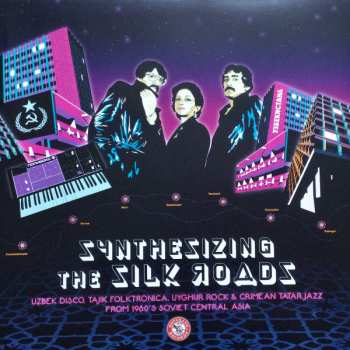 Album Various: Synthesizing The Silk Roads: Uzbek Disco, Tajik Folktronica, Uyghur Rock & Tatar Jazz From 1980s Soviet Central Asia